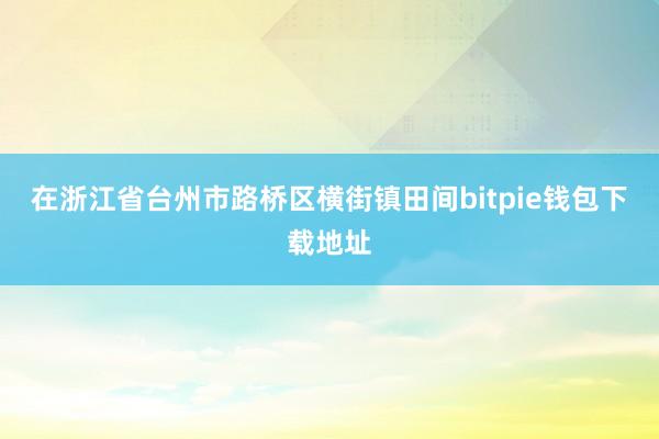 在浙江省台州市路桥区横街镇田间bitpie钱包下载地址