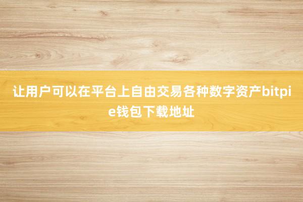 让用户可以在平台上自由交易各种数字资产bitpie钱包下载地址