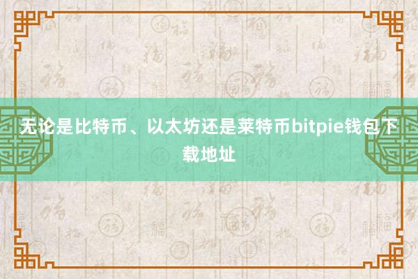 无论是比特币、以太坊还是莱特币bitpie钱包下载地址