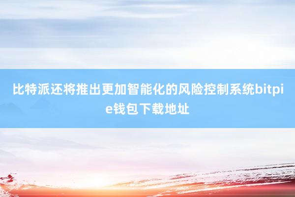 比特派还将推出更加智能化的风险控制系统bitpie钱包下载地址