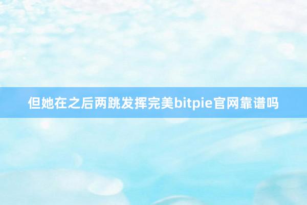 但她在之后两跳发挥完美bitpie官网靠谱吗