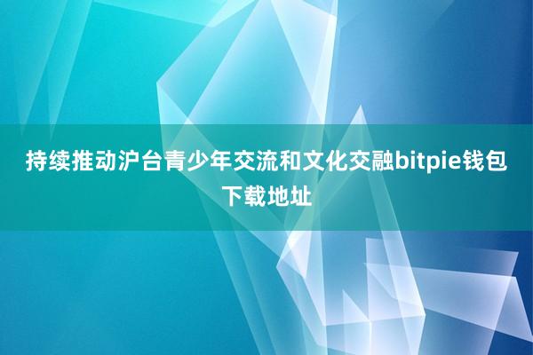 持续推动沪台青少年交流和文化交融bitpie钱包下载地址