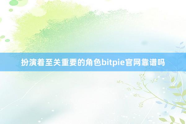 扮演着至关重要的角色bitpie官网靠谱吗