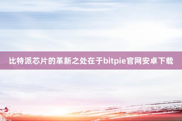 比特派芯片的革新之处在于bitpie官网安卓下载