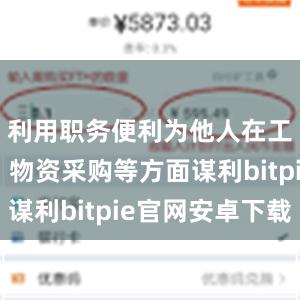 利用职务便利为他人在工程承揽、物资采购等方面谋利bitpie官网安卓下载