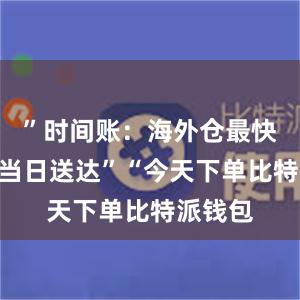 ”时间账：海外仓最快实现“当日送达”“今天下单比特派钱包