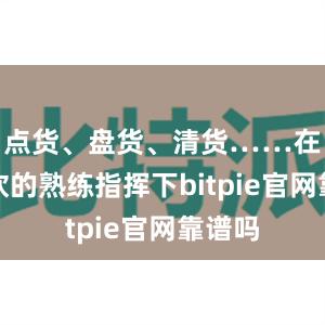 点货、盘货、清货……在杨佩钦的熟练指挥下bitpie官网靠谱吗