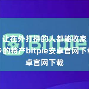 让在外打拼的人都能收家乡的特产bitpie安卓官网下载