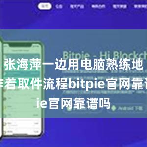 张海萍一边用电脑熟练地操作着取件流程bitpie官网靠谱吗