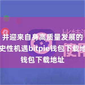 并迎来自身高质量发展的历史性机遇bitpie钱包下载地址