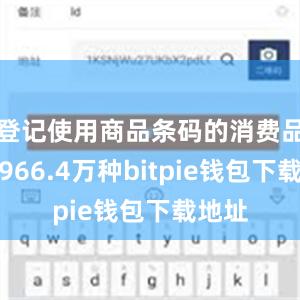 登记使用商品条码的消费品新增966.4万种bitpie钱包下载地址