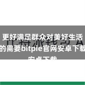 更好满足群众对美好生活的需要bitpie官网安卓下载