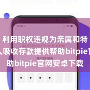 利用职权违规为亲属和特定关系人吸收存款提供帮助bitpie官网安卓下载