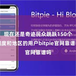 现在还是奇迹民众跳跃150个国度和地区的用户bitpie官网靠谱吗