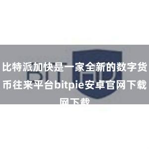 比特派加快是一家全新的数字货币往来平台bitpie安卓官网下载